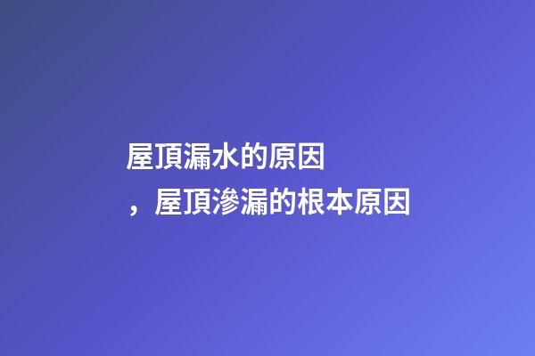 屋頂漏水的原因，屋頂滲漏的根本原因